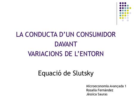 LA CONDUCTA D’UN CONSUMIDOR DAVANT VARIACIONS DE L’ENTORN Equació de Slutsky Microeconomia Avançada 1 Rosalía Fernández Jèssica Sauras.