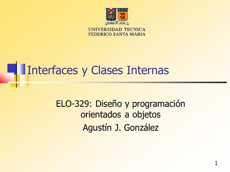 1 Interfaces y Clases Internas ELO-329: Diseño y programación orientados a objetos Agustín J. González.