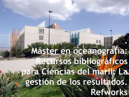 . Máster en oceanografía: Recursos bibliográficos para Ciencias del marII: La gestión de los resultados. Refworks.