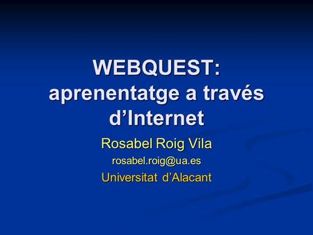 WEBQUEST: aprenentatge a través d’Internet Rosabel Roig Vila Universitat d’Alacant.