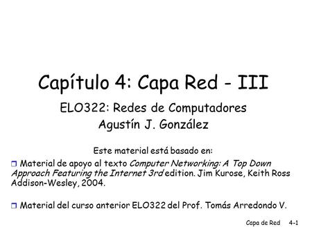 Capa de Red4-1 Capítulo 4: Capa Red - III ELO322: Redes de Computadores Agustín J. González Este material está basado en:  Material de apoyo al texto.