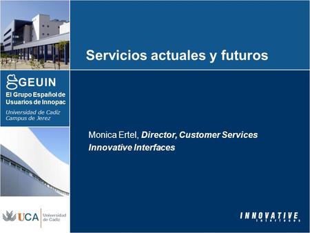 El Grupo Español de Usuarios de Innopac Universidad de Cadiz Campus de Jerez Servicios actuales y futuros Monica Ertel, Director, Customer Services Innovative.