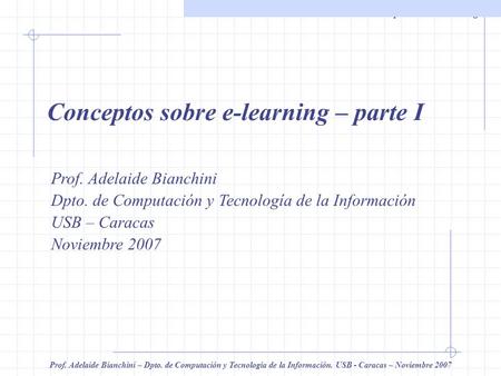 Conceptos sobre e-learning Prof. Adelaide Bianchini – Dpto. de Computación y Tecnología de la Información. USB - Caracas – Noviembre 2007 Conceptos sobre.