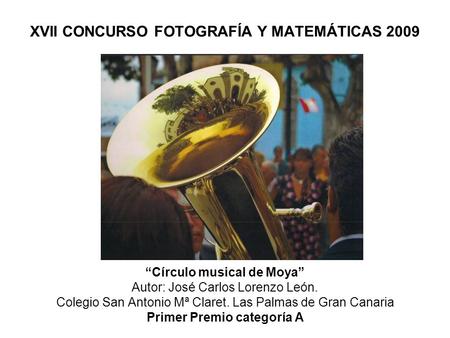 XVII CONCURSO FOTOGRAFÍA Y MATEMÁTICAS 2009 “Círculo musical de Moya” Autor: José Carlos Lorenzo León. Colegio San Antonio Mª Claret. Las Palmas de Gran.