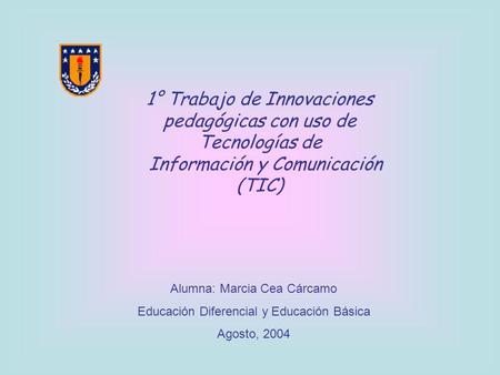 1° Trabajo de Innovaciones pedagógicas con uso de Tecnologías de Información y Comunicación (TIC) Alumna: Marcia Cea Cárcamo Educación Diferencial y Educación.