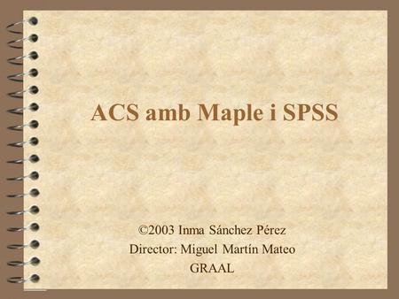 ACS amb Maple i SPSS ©2003 Inma Sánchez Pérez Director: Miguel Martín Mateo GRAAL.