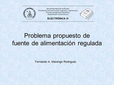Problema propuesto de fuente de alimentación regulada Fernando A. Marengo Rodriguez Universidad Nacional de Rosario Facultad de Ciencias Exactas, Ingeniería.