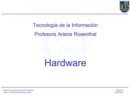Página 1 09/01/2005 Materia: Tecnología de la Información Curso: Profesora Ariana Rosenthal Tecnología de la Información Profesora Ariana Rosenthal Hardware.