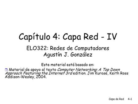 Capa de Red4-1 Capítulo 4: Capa Red - IV ELO322: Redes de Computadores Agustín J. González Este material está basado en:  Material de apoyo al texto Computer.