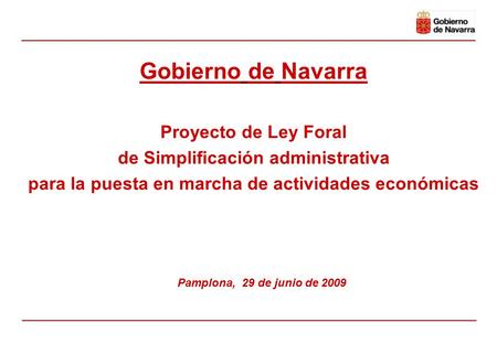 Proyecto de Ley Foral de Simplificación administrativa para la puesta en marcha de actividades económicas Pamplona, 29 de junio de 2009 Gobierno de Navarra.