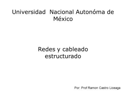 Universidad Nacional Autonóma de México Redes y cableado estructurado Por: Prof Ramon Castro Liceaga.