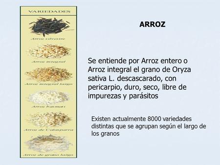 ARROZ Se entiende por Arroz entero o Arroz integral el grano de Oryza sativa L. descascarado, con pericarpio, duro, seco, libre de impurezas y parásitos.