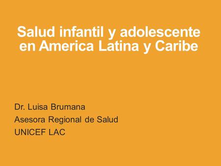 Salud infantil y adolescente en America Latina y Caribe Dr. Luisa Brumana Asesora Regional de Salud UNICEF LAC.