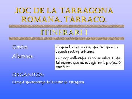 JOC DE LA TARRAGONA ROMANA. TÀRRACO. ITINERARI I Centre:Alumnes:ORGANITZA: Camp d’aprenentatge de la ciutat de Tarragona. Seguiu les instruccions que trobareu.