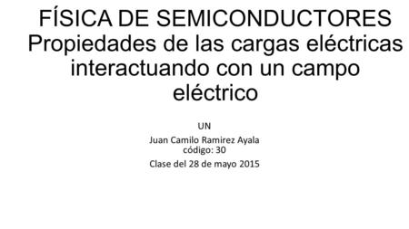 FÍSICA DE SEMICONDUCTORES Propiedades de las cargas eléctricas interactuando con un campo eléctrico UN Juan Camilo Ramirez Ayala código: 30 Clase del 28.