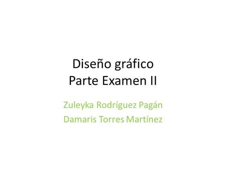 Diseño gráfico Parte Examen II Zuleyka Rodríguez Pagán Damaris Torres Martínez.