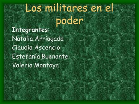 Los militares en el poder Integrantes: Natalia Arriagada Claudia Ascencio Estefanía Buenante Valeria Montoya.