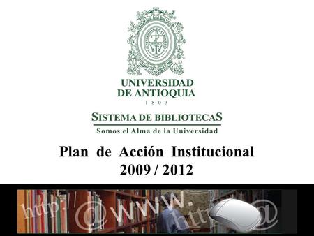 Plan de Acción Institucional 2009 / 2012 Misión 1997 - 2006 Promover y facilitar el acceso a la información en todos los campos del saber y la cultura,