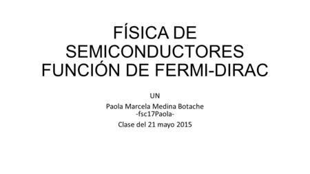 FÍSICA DE SEMICONDUCTORES FUNCIÓN DE FERMI-DIRAC UN Paola Marcela Medina Botache -fsc17Paola- Clase del 21 mayo 2015.