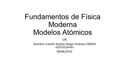Fundamentos de Física Moderna Modelos Atómicos UN Nombre: Camilo Andrés Vargas Jiménez 235029 -G2E32Camilo- 09/06/2015.