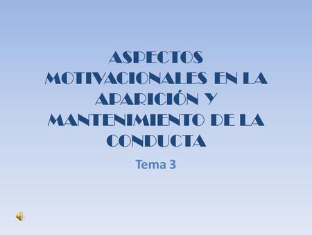 ASPECTOS MOTIVACIONALES EN LA APARICIÓN Y MANTENIMIENTO DE LA CONDUCTA Tema 3.