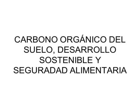 CARBONO ORGÁNICO DEL SUELO, DESARROLLO SOSTENIBLE Y SEGURADAD ALIMENTARIA.