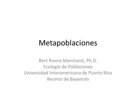 Metapoblaciones Bert Rivera Marchand, Ph.D. Ecología de Poblaciones