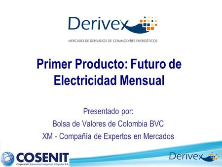 Primer Producto: Futuro de Electricidad Mensual Presentado por: Bolsa de Valores de Colombia BVC XM - Compañía de Expertos en Mercados.