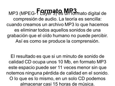 Formato MP3. MP3 (MPEG-1 Layer 3) es un formato digital de compresión de audio. La teoría es sencilla: cuando creamos un archivo MP3 lo que hacemos.