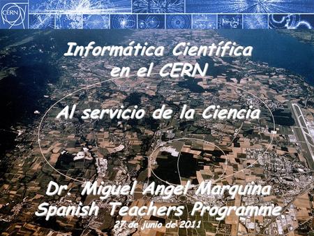 Spanish Teachers Programme 27 de junio de 2011 Informática Científica en el CERN Miguel Angel Marquina 1 Informática Científica en el CERN Al servicio.
