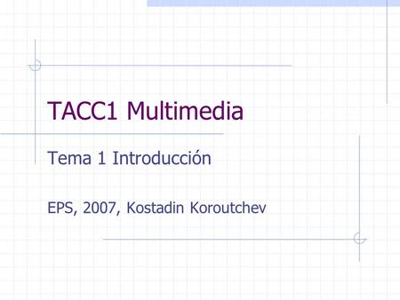 TACC1 Multimedia Tema 1 Introducción EPS, 2007, Kostadin Koroutchev.