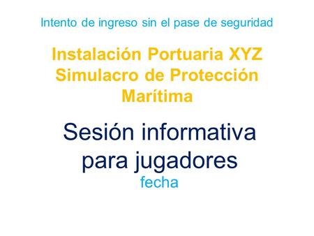 Intento de ingreso sin el pase de seguridad Instalación Portuaria XYZ Simulacro de Protección Marítima Sesión informativa para jugadores fecha.