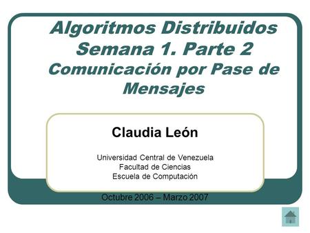 Algoritmos Distribuidos Semana 1. Parte 2 Comunicación por Pase de Mensajes Claudia León Universidad Central de Venezuela Facultad de Ciencias Escuela.