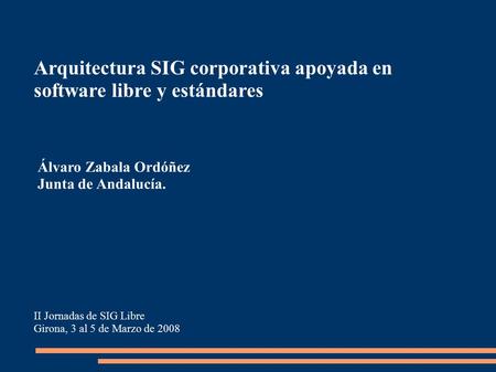 Arquitectura SIG corporativa apoyada en software libre y estándares II Jornadas de SIG Libre Girona, 3 al 5 de Marzo de 2008 Álvaro Zabala Ordóñez Junta.