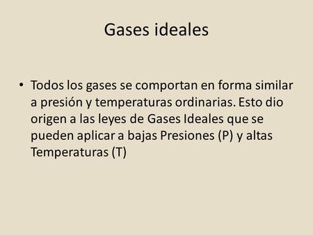 Gases ideales Todos los gases se comportan en forma similar a presión y temperaturas ordinarias. Esto dio origen a las leyes de Gases Ideales que se pueden.