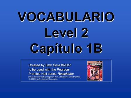 VOCABULARIO Level 2 Capítulo 1B Created by Beth Sims ©2007 Created by Beth Sims ©2007 to be used with the Pearson- to be used with the Pearson- Prentice.