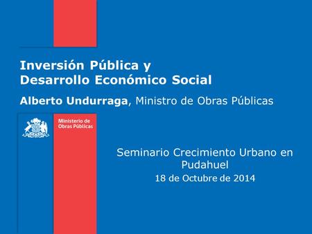 Inversión Pública y Desarrollo Económico Social Seminario Crecimiento Urbano en Pudahuel 18 de Octubre de 2014 Alberto Undurraga, Ministro de Obras Públicas.