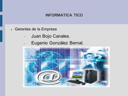 INFORMATICA TICO Gerentes de la Empresa  Juan Bojo Canales.  Eugenio González Bernal.