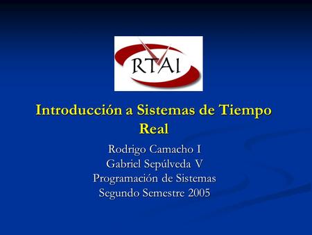Introducción a Sistemas de Tiempo Real Rodrigo Camacho I Gabriel Sepúlveda V Programación de Sistemas Segundo Semestre 2005.