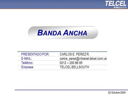 22 Octubre 2004 PRESENTADO POR:CARLOS E. PEREZ R. Teléfono:0212 – 200 88 85 Empresa:TELCEL BELLSOUTH B ANDA.