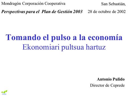 Tomando el pulso a la economía Ekonomiari pultsua hartuz Antonio Pulido Director de Ceprede San Sebastián, 28 de octubre de 2002 Mondragón Corporación.