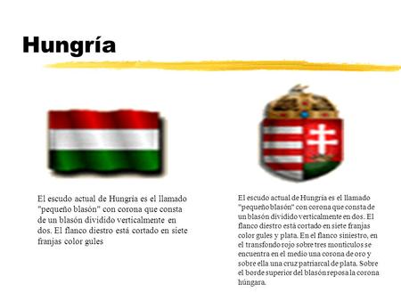 Hungría El escudo actual de Hungría es el llamado pequeño blasón con corona que consta de un blasón dividido verticalmente en dos. El flanco diestro.