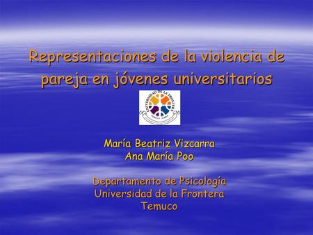 Representaciones de la violencia de pareja en jóvenes universitarios María Beatriz Vizcarra Ana María Poo Departamento de Psicología Universidad de la.