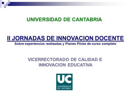 VICERRECTORADO DE CALIDAD E INNOVACION EDUCATIVA UNIVERSIDAD DE CANTABRIA II JORNADAS DE INNOVACION DOCENTE Sobre experiencias realizadas y Planes Piloto.