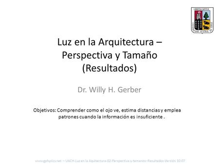 Luz en la Arquitectura – Perspectiva y Tamaño (Resultados) Dr. Willy H. Gerber Objetivos: Comprender como el ojo ve, estima distancias y emplea patrones.