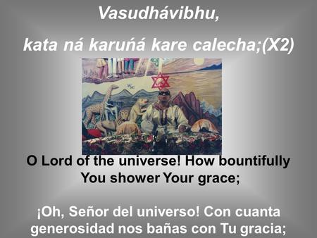 Vasudhávibhu, kata ná karuńá kare calecha;(X2) O Lord of the universe! How bountifully You shower Your grace; ¡Oh, Señor del universo! Con cuanta generosidad.