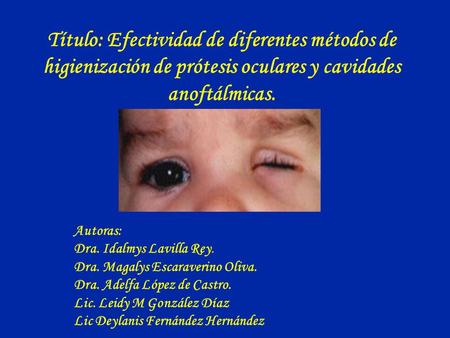 Título: Efectividad de diferentes métodos de higienización de prótesis oculares y cavidades anoftálmicas. Autoras: Dra. Idalmys Lavilla Rey. Dra. Magalys.
