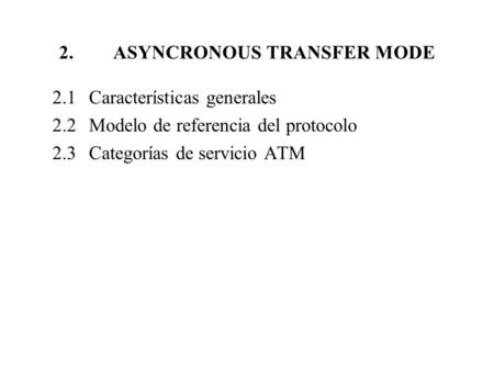 2. ASYNCRONOUS TRANSFER MODE 2.1Características generales 2.2 Modelo de referencia del protocolo 2.3 Categorías de servicio ATM.