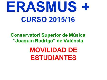 ERASMUS + CURSO 2015/16 Conservatori Superior de Música “Joaquín Rodrigo” de València MOVILIDAD DE ESTUDIANTES.