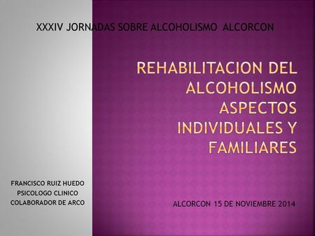 FRANCISCO RUIZ HUEDO PSICOLOGO CLINICO COLABORADOR DE ARCO ALCORCON 15 DE NOVIEMBRE 2014 XXXIV JORNADAS SOBRE ALCOHOLISMO ALCORCON.